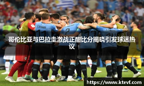 哥伦比亚与巴拉圭激战正酣比分揭晓引发球迷热议