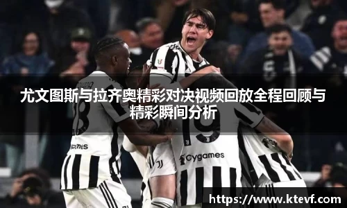 尤文图斯与拉齐奥精彩对决视频回放全程回顾与精彩瞬间分析