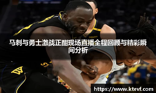 马刺与勇士激战正酣现场直播全程回顾与精彩瞬间分析