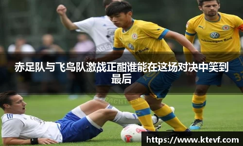 赤足队与飞鸟队激战正酣谁能在这场对决中笑到最后