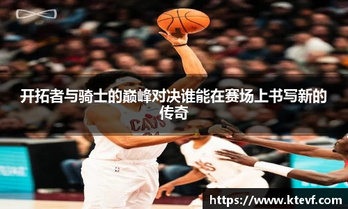 开拓者与骑士的巅峰对决谁能在赛场上书写新的传奇