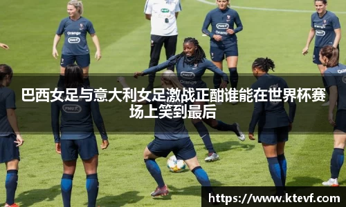 巴西女足与意大利女足激战正酣谁能在世界杯赛场上笑到最后