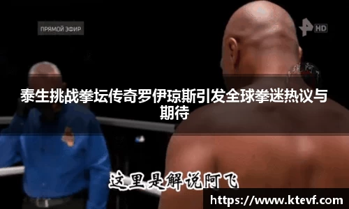 泰生挑战拳坛传奇罗伊琼斯引发全球拳迷热议与期待