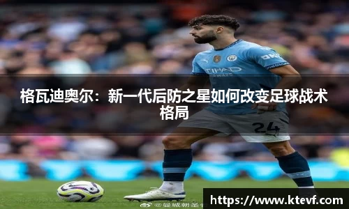 格瓦迪奥尔：新一代后防之星如何改变足球战术格局