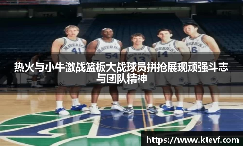 热火与小牛激战篮板大战球员拼抢展现顽强斗志与团队精神