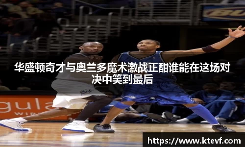 华盛顿奇才与奥兰多魔术激战正酣谁能在这场对决中笑到最后