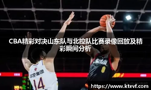 CBA精彩对决山东队与北控队比赛录像回放及精彩瞬间分析