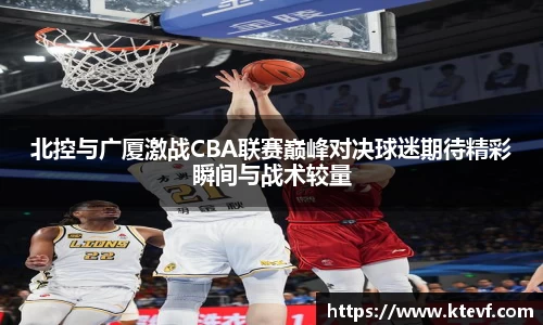 北控与广厦激战CBA联赛巅峰对决球迷期待精彩瞬间与战术较量