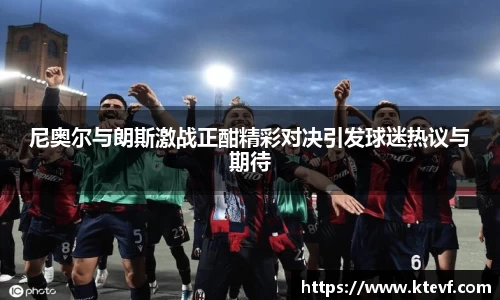 尼奥尔与朗斯激战正酣精彩对决引发球迷热议与期待