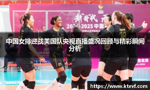 中国女排迎战美国队央视直播盛况回顾与精彩瞬间分析