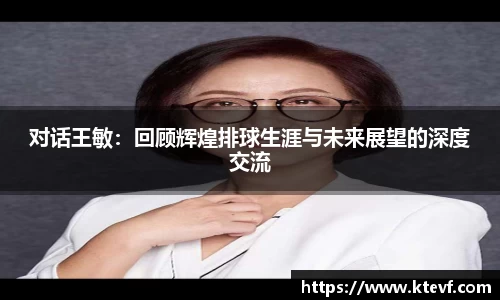 对话王敏：回顾辉煌排球生涯与未来展望的深度交流